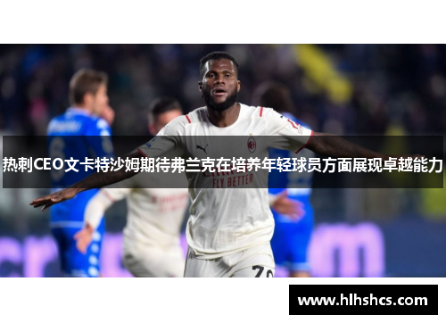 热刺CEO文卡特沙姆期待弗兰克在培养年轻球员方面展现卓越能力