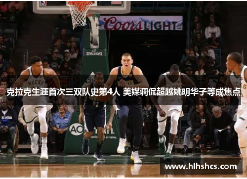 克拉克生涯首次三双队史第4人 美媒调侃超越姚明华子等成焦点