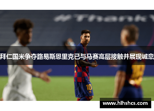 拜仁国米争夺路易斯恩里克已与马赛高层接触并展现诚意