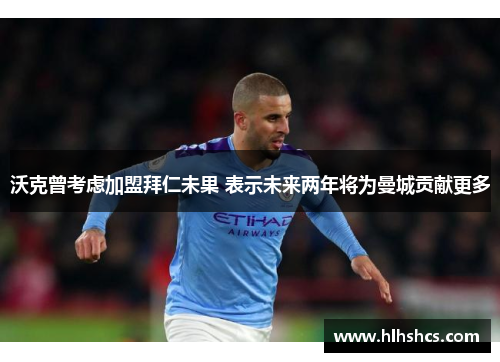 沃克曾考虑加盟拜仁未果 表示未来两年将为曼城贡献更多