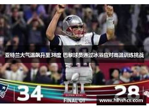 亚特兰大气温飙升至38度 巴黎球员通过冰浴应对高温训练挑战