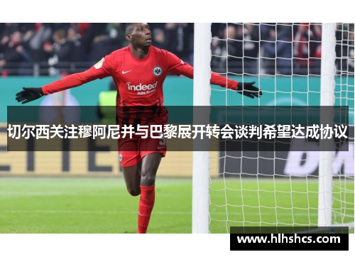 切尔西关注穆阿尼并与巴黎展开转会谈判希望达成协议