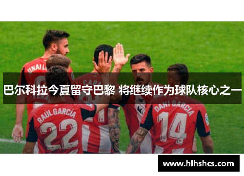 巴尔科拉今夏留守巴黎 将继续作为球队核心之一