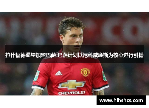 拉什福德渴望加盟巴萨 巴萨计划以尼科威廉斯为核心进行引援