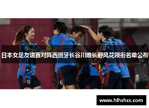 日本女足友谊赛对阵西班牙长谷川唯长野风花领衔名单公布