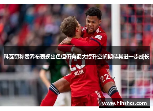 科瓦奇称赞乔布表现出色但仍有很大提升空间期待其进一步成长