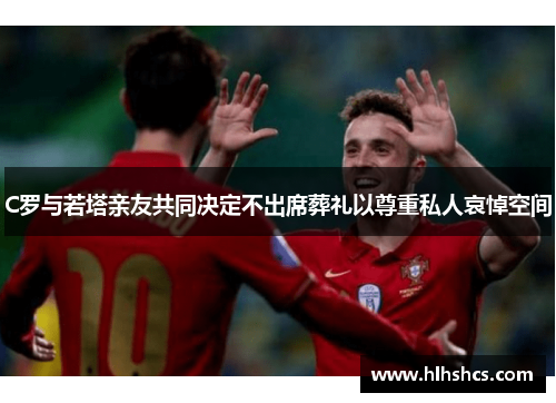 C罗与若塔亲友共同决定不出席葬礼以尊重私人哀悼空间