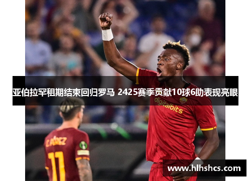 亚伯拉罕租期结束回归罗马 2425赛季贡献10球6助表现亮眼