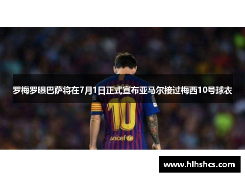 罗梅罗曝巴萨将在7月1日正式宣布亚马尔接过梅西10号球衣
