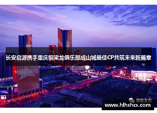 长安启源携手重庆铜梁龙俱乐部成山城最佳CP共筑未来新篇章
